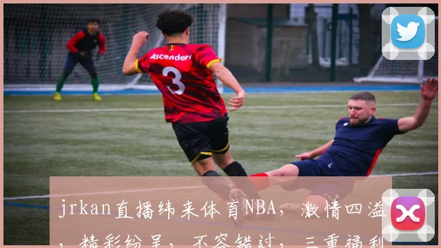 jrkan直播纬来体育NBA，激情四溢，精彩纷呈，不容错过，三重福利等你来