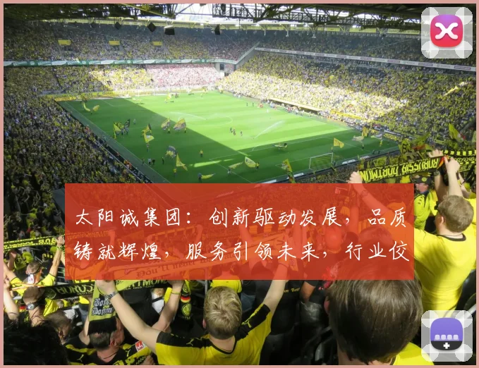 太阳诚集团：创新驱动发展，品质铸就辉煌，服务引领未来，行业佼佼者，值得信赖