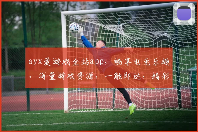 ayx爱游戏全站app，畅享电竞乐趣，海量游戏资源，一触即达，精彩不容错过，快来体验