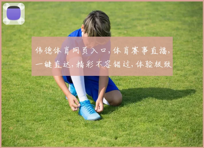 伟德体育网页入口,体育赛事直播,一键直达,精彩不容错过,体验极致观赛