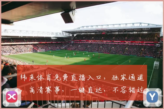纬来体育免费直播入口，独家通道，高清赛事，一键直达，不容错过，尽享精彩