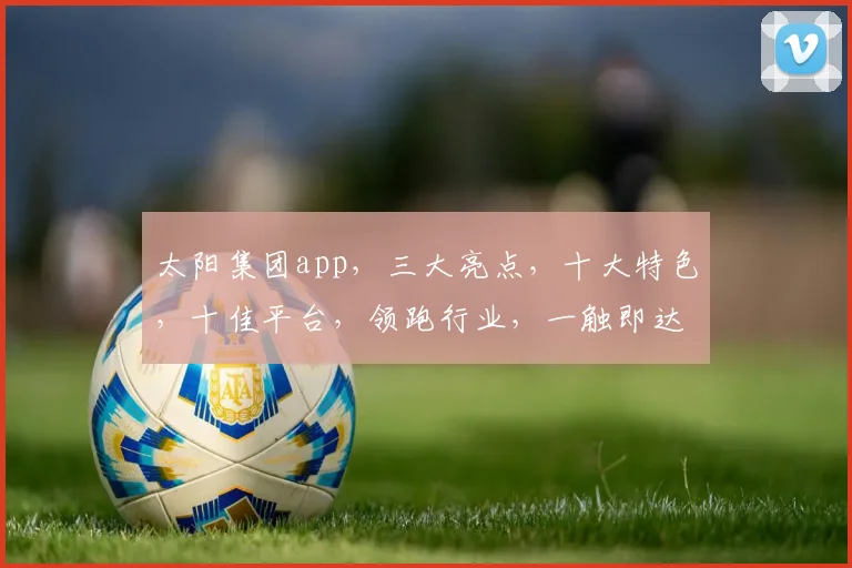 太阳集团app，三大亮点，十大特色，十佳平台，领跑行业，一触即达
