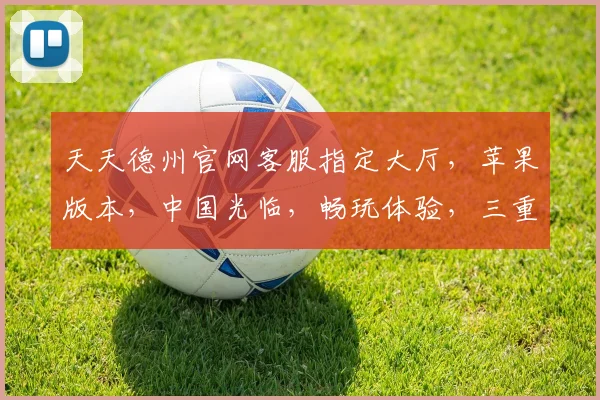 天天德州官网客服指定大厅，苹果版本，中国光临，畅玩体验，三重惊喜，等你来战