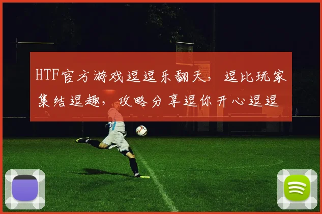 HTF官方游戏逗逗乐翻天，逗比玩家集结逗趣，攻略分享逗你开心逗逗乐翻天