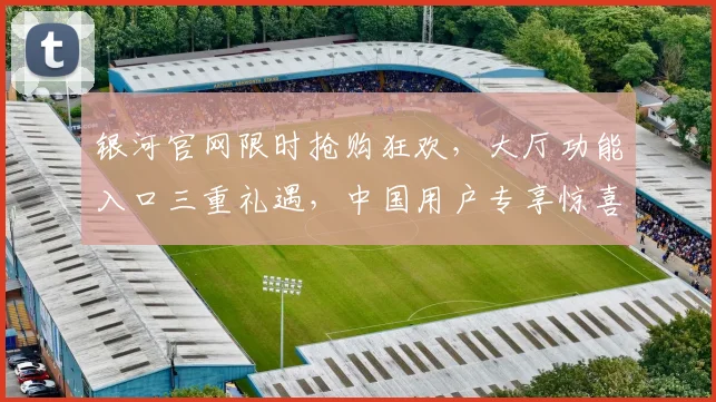 银河官网限时抢购狂欢，大厅功能入口三重礼遇，中国用户专享惊喜，速来抢购