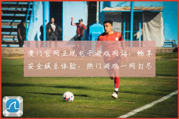 澳门官网正规电子游戏网站，畅享安全娱乐体验，热门游戏一网打尽，轻松注册赢好礼