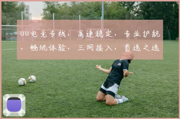 uu电竞专线，高速稳定，专业护航，畅玩体验，三网接入，首选之选，值得信赖