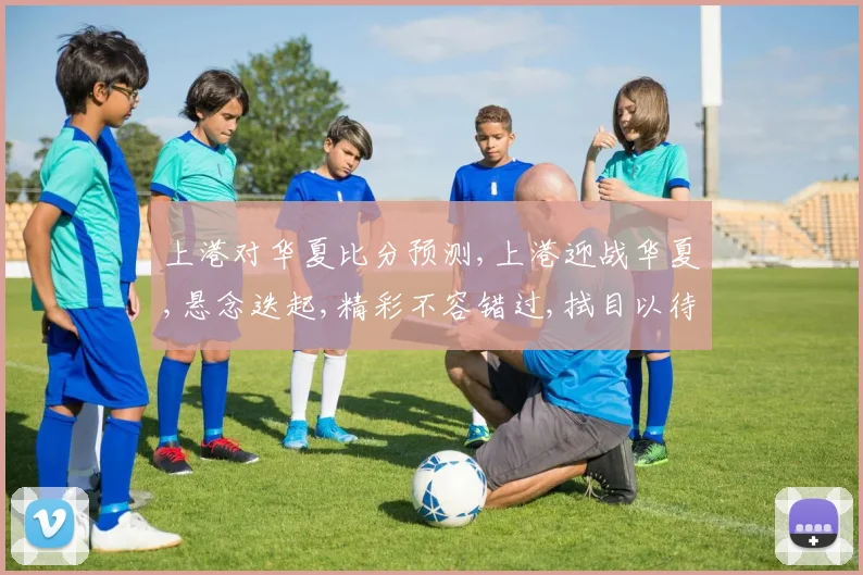 上港对华夏比分预测,上港迎战华夏,悬念迭起,精彩不容错过,拭目以待