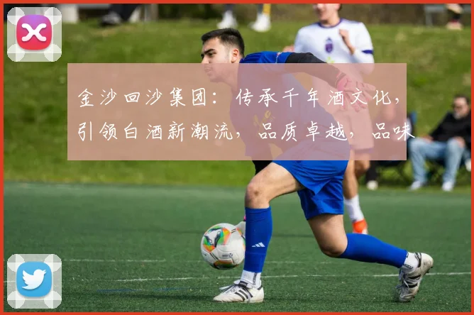 金沙回沙集团：传承千年酒文化，引领白酒新潮流，品质卓越，品味非凡，值得信赖。