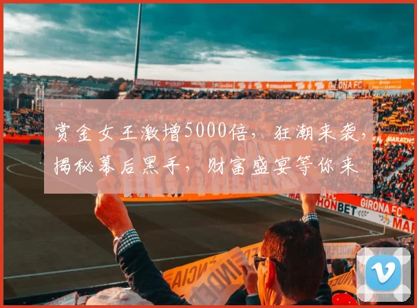 赏金女王激增5000倍，狂潮来袭，揭秘幕后黑手，财富盛宴等你来