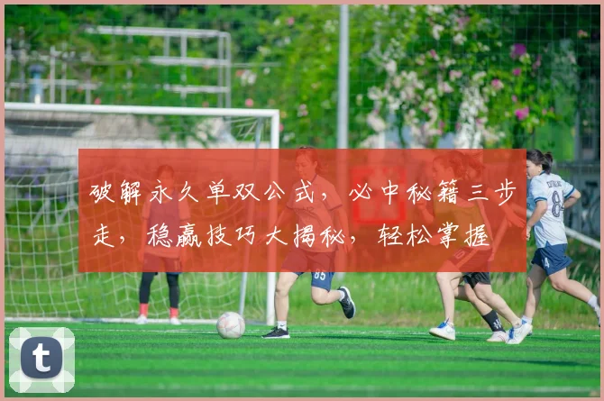 破解永久单双公式，必中秘籍三步走，稳赢技巧大揭秘，轻松掌握