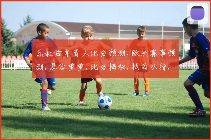 瓦杜兹年青人比分预测,欧洲赛事预测,悬念重重,比分揭秘,拭目以待,
