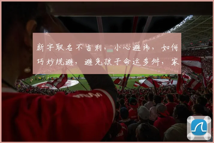 新字取名不吉利，小心避讳，如何巧妙规避，避免孩子命运多舛，家庭运势受损